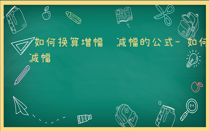 如何换算增幅 减幅的公式-如何换算增幅 减幅